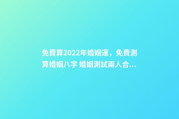 免費算2022年婚姻運，免費測算婚姻八字 婚姻測試兩人合不合免費 屬蛇2022年運勢及運程
